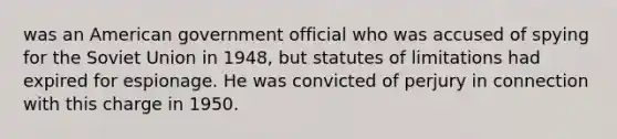 was an American government official who was accused of spying for the Soviet Union in 1948, but statutes of limitations had expired for espionage. He was convicted of perjury in connection with this charge in 1950.