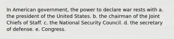 In American government, the power to declare war rests with a. the president of the United States. b. the chairman of the Joint Chiefs of Staff. c. the National Security Council. d. the secretary of defense. e. Congress.