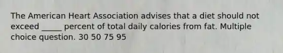 The American Heart Association advises that a diet should not exceed _____ percent of total daily calories from fat. Multiple choice question. 30 50 75 95