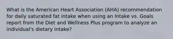 What is the American Heart Association (AHA) recommendation for daily saturated fat intake when using an Intake vs. Goals report from the Diet and Wellness Plus program to analyze an individual's dietary intake?