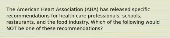 The American Heart Association (AHA) has released specific recommendations for health care professionals, schools, restaurants, and the food industry. Which of the following would NOT be one of these recommendations?