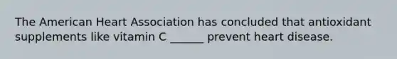 The American Heart Association has concluded that antioxidant supplements like vitamin C ______ prevent heart disease.