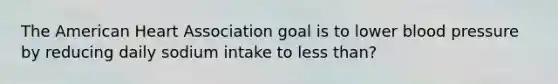 The American Heart Association goal is to lower blood pressure by reducing daily sodium intake to less than?