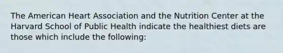 The American Heart Association and the Nutrition Center at the Harvard School of Public Health indicate the healthiest diets are those which include the following: