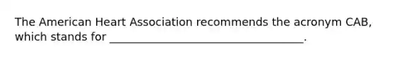 The American Heart Association recommends the acronym CAB, which stands for ___________________________________.