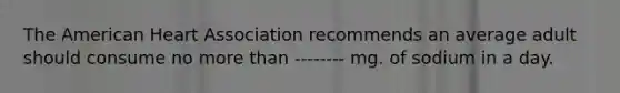 The American Heart Association recommends an average adult should consume no more than -------- mg. of sodium in a day.