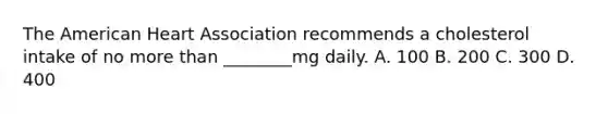 The American Heart Association recommends a cholesterol intake of no more than ________mg daily. A. 100 B. 200 C. 300 D. 400