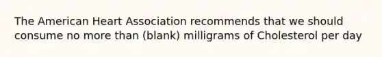 The American Heart Association recommends that we should consume no more than (blank) milligrams of Cholesterol per day