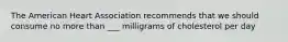 The American Heart Association recommends that we should consume no more than ___ milligrams of cholesterol per day