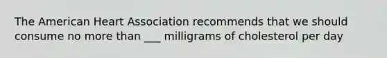 The American Heart Association recommends that we should consume no <a href='https://www.questionai.com/knowledge/keWHlEPx42-more-than' class='anchor-knowledge'>more than</a> ___ milligrams of cholesterol per day