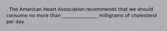 . The American Heart Association recommends that we should consume no more than _______________ milligrams of cholesterol per day