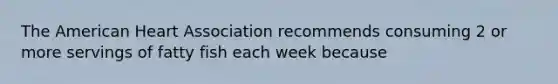 The American Heart Association recommends consuming 2 or more servings of fatty fish each week because