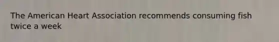 The American Heart Association recommends consuming fish twice a week