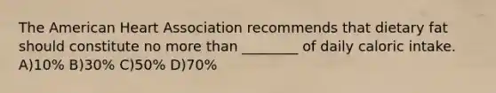 The American Heart Association recommends that dietary fat should constitute no more than ________ of daily caloric intake. A)10% B)30% C)50% D)70%