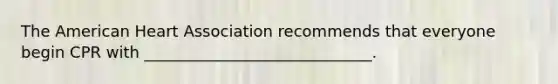 The American Heart Association recommends that everyone begin CPR with _____________________________.