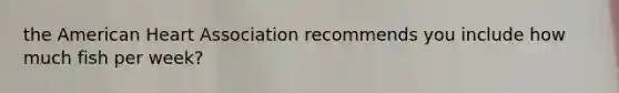 the American Heart Association recommends you include how much fish per week?