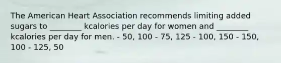 The American Heart Association recommends limiting added sugars to ________ kcalories per day for women and ________ kcalories per day for men. - 50, 100 - 75, 125 - 100, 150 - 150, 100 - 125, 50