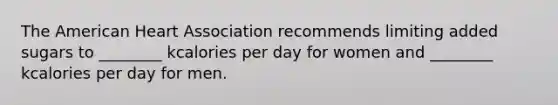 The American Heart Association recommends limiting added sugars to ________ kcalories per day for women and ________ kcalories per day for men.