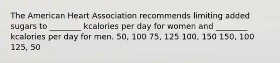 The American Heart Association recommends limiting added sugars to ________ kcalories per day for women and ________ kcalories per day for men. 50, 100 75, 125 100, 150 150, 100 125, 50