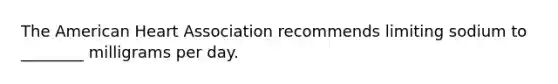 The American Heart Association recommends limiting sodium to ________ milligrams per day.