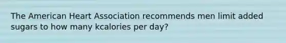 The American Heart Association recommends men limit added sugars to how many kcalories per day?