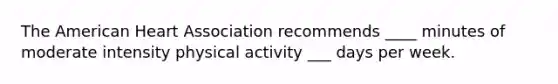 The American Heart Association recommends ____ minutes of moderate intensity physical activity ___ days per week.