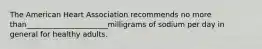 The American Heart Association recommends no more than______________________milligrams of sodium per day in general for healthy adults.