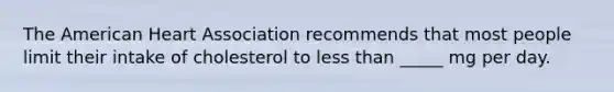 The American Heart Association recommends that most people limit their intake of cholesterol to less than _____ mg per day.