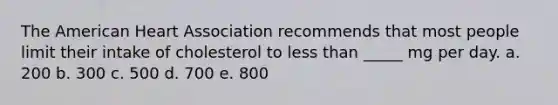 The American Heart Association recommends that most people limit their intake of cholesterol to less than _____ mg per day. a. 200 b. 300 c. 500 d. 700 e. 800