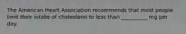 The American Heart Association recommends that most people limit their intake of cholesterol to less than __________ mg per day.