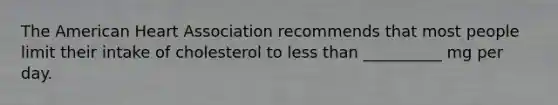 The American Heart Association recommends that most people limit their intake of cholesterol to less than __________ mg per day.