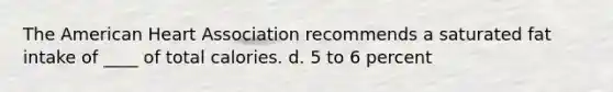 The American Heart Association recommends a saturated fat intake of ____ of total calories. d. 5 to 6 percent