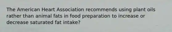 The American Heart Association recommends using plant oils rather than animal fats in food preparation to increase or decrease saturated fat intake?