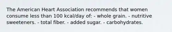 The American Heart Association recommends that women consume less than 100 kcal/day of: - whole grain. - nutritive sweeteners. - total fiber. - added sugar. - carbohydrates.