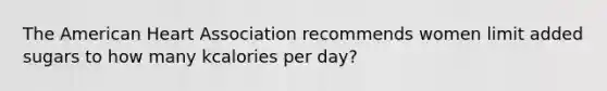 The American Heart Association recommends women limit added sugars to how many kcalories per day?