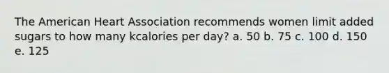 The American Heart Association recommends women limit added sugars to how many kcalories per day? a. 50 b. 75 c. 100 d. 150 e. 125