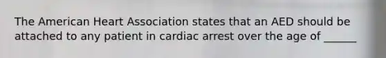 The American Heart Association states that an AED should be attached to any patient in cardiac arrest over the age of ______