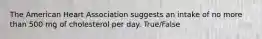 The American Heart Association suggests an intake of no more than 500 mg of cholesterol per day. True/False