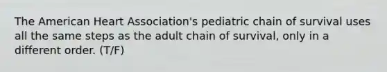 The American Heart Association's pediatric chain of survival uses all the same steps as the adult chain of survival, only in a different order. (T/F)