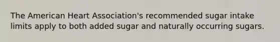 The American Heart Association's recommended sugar intake limits apply to both added sugar and naturally occurring sugars.