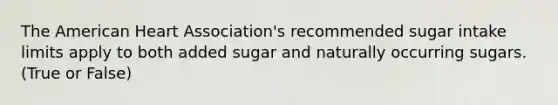 The American Heart Association's recommended sugar intake limits apply to both added sugar and naturally occurring sugars. (True or False)