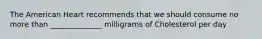 The American Heart recommends that we should consume no more than ______________ milligrams of Cholesterol per day