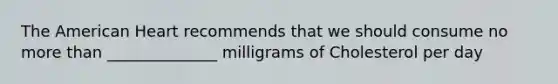 The American Heart recommends that we should consume no more than ______________ milligrams of Cholesterol per day