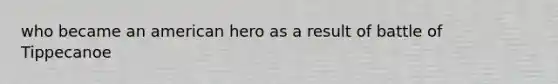 who became an american hero as a result of battle of Tippecanoe