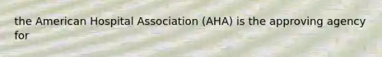 the American Hospital Association (AHA) is the approving agency for