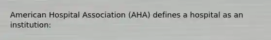 American Hospital Association (AHA) defines a hospital as an institution: