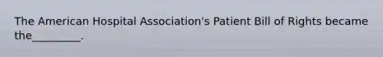 The American Hospital Association's Patient Bill of Rights became the_________.