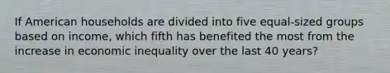 If American households are divided into five equal-sized groups based on income, which fifth has benefited the most from the increase in economic inequality over the last 40 years?