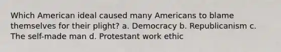 Which American ideal caused many Americans to blame themselves for their plight? a. Democracy b. Republicanism c. The self-made man d. Protestant work ethic