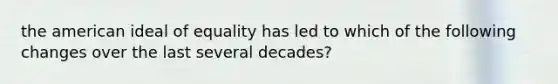 the american ideal of equality has led to which of the following changes over the last several decades?